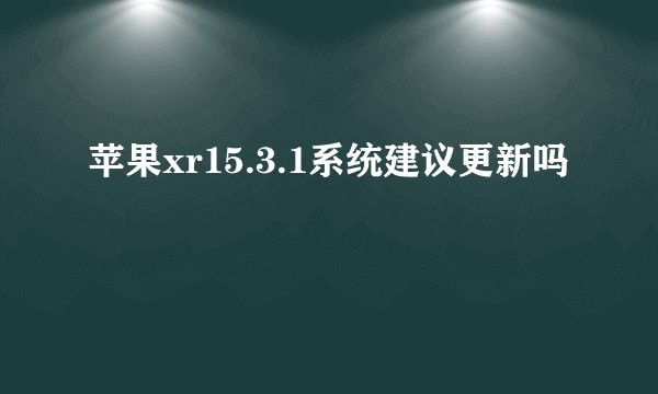 苹果xr15.3.1系统建议更新吗