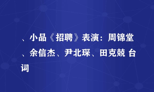 、小品《招聘》表演：周锦堂、余信杰、尹北琛、田克兢 台词