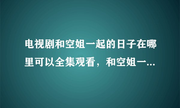 电视剧和空姐一起的日子在哪里可以全集观看，和空姐一起的日子在线播放地址。和空姐一起的日子剧情介绍
