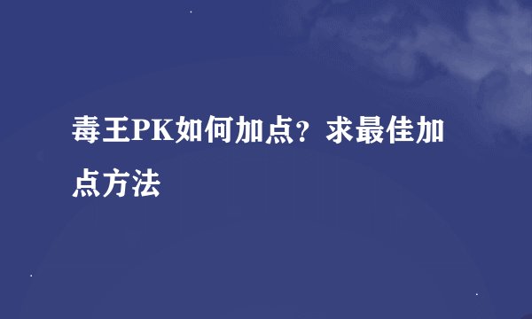毒王PK如何加点？求最佳加点方法