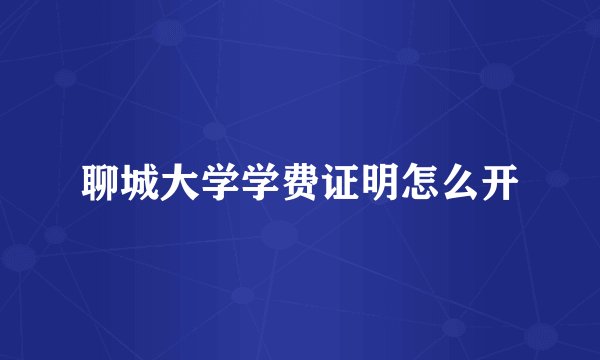 聊城大学学费证明怎么开