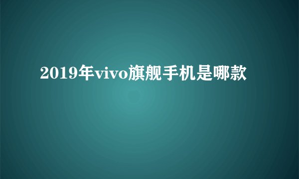 2019年vivo旗舰手机是哪款