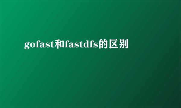gofast和fastdfs的区别