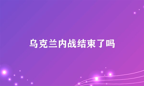 乌克兰内战结束了吗
