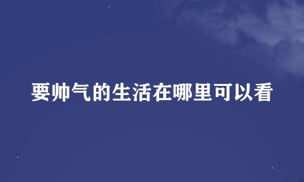 要帅气的生活在哪里可以看