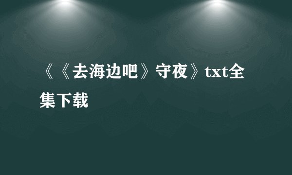 《《去海边吧》守夜》txt全集下载