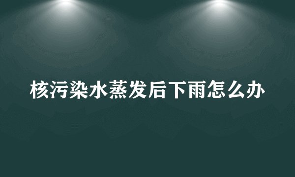 核污染水蒸发后下雨怎么办