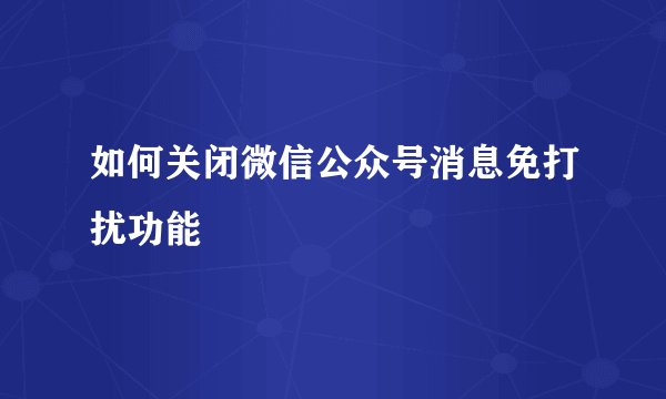 如何关闭微信公众号消息免打扰功能