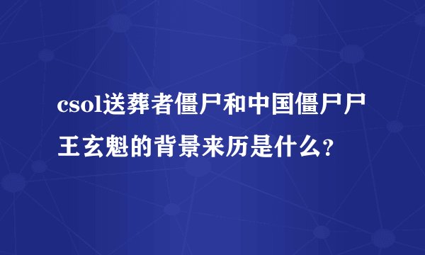 csol送葬者僵尸和中国僵尸尸王玄魁的背景来历是什么？