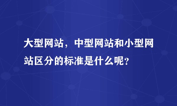 大型网站，中型网站和小型网站区分的标准是什么呢？
