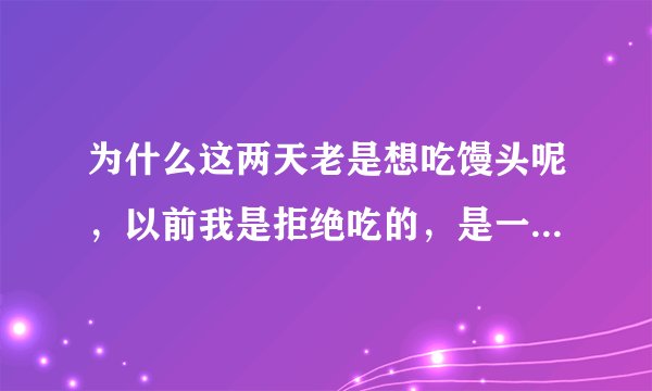 为什么这两天老是想吃馒头呢，以前我是拒绝吃的，是一点都不喜欢，这两天怎么这么喜欢啊