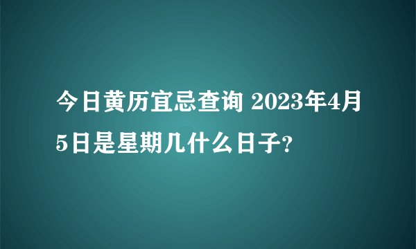 今日黄历宜忌查询 2023年4月5日是星期几什么日子？