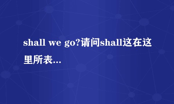 shall we go?请问shall这在这里所表达的意思