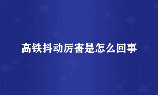 高铁抖动厉害是怎么回事