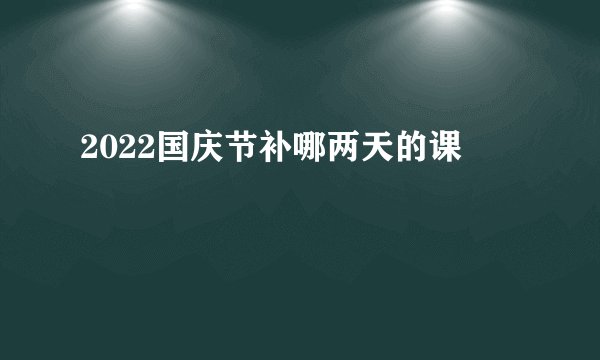 2022国庆节补哪两天的课