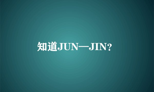 知道JUN—JIN？
