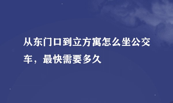 从东门口到立方寓怎么坐公交车，最快需要多久