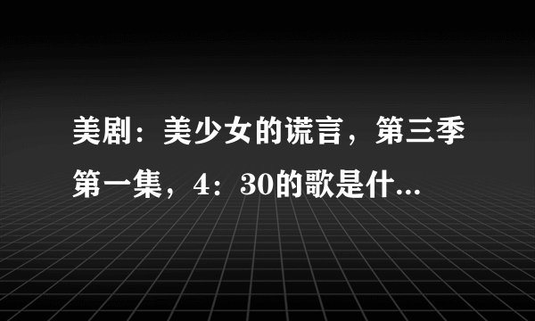 美剧：美少女的谎言，第三季第一集，4：30的歌是什么？？？？？？谢谢！！！