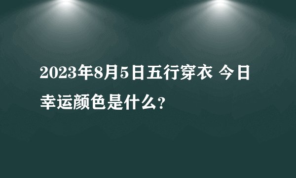 2023年8月5日五行穿衣 今日幸运颜色是什么？
