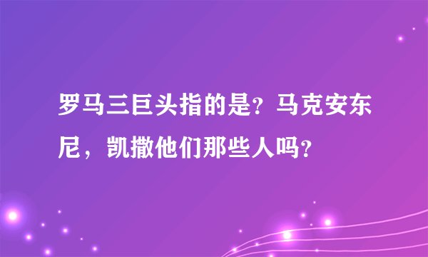 罗马三巨头指的是？马克安东尼，凯撒他们那些人吗？