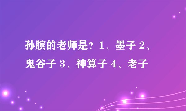 孙膑的老师是？1、墨子 2、鬼谷子 3、神算子 4、老子