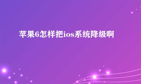苹果6怎样把ios系统降级啊
