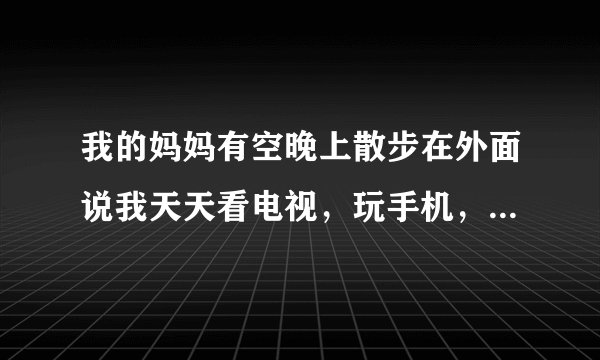我的妈妈有空晚上散步在外面说我天天看电视，玩手机，玩电脑我该怎么办吗？