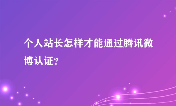 个人站长怎样才能通过腾讯微博认证？