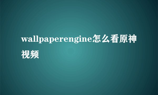 wallpaperengine怎么看原神视频