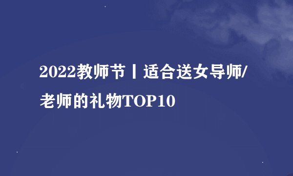 2022教师节丨适合送女导师/老师的礼物TOP10
