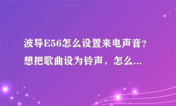 波导E56怎么设置来电声音？想把歌曲设为铃声，怎么设置呢？