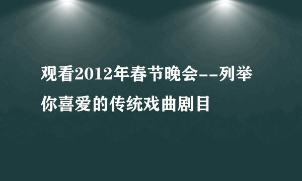 观看2012年春节晚会--列举你喜爱的传统戏曲剧目