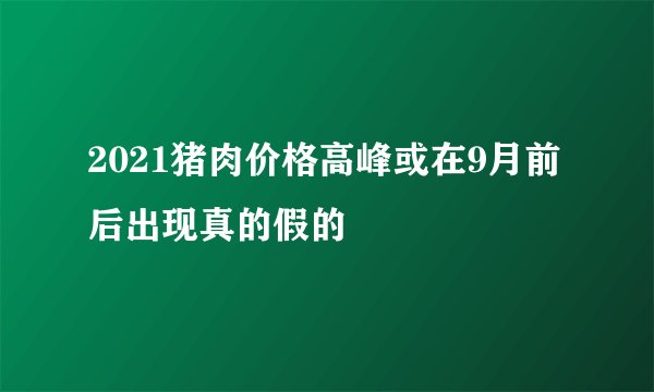 2021猪肉价格高峰或在9月前后出现真的假的