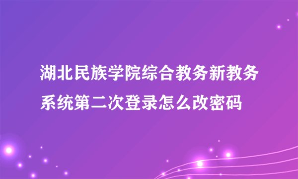 湖北民族学院综合教务新教务系统第二次登录怎么改密码