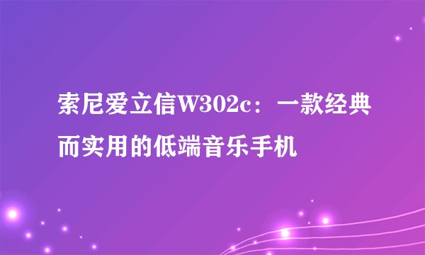 索尼爱立信W302c：一款经典而实用的低端音乐手机