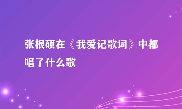张根硕在《我爱记歌词》中都唱了什么歌