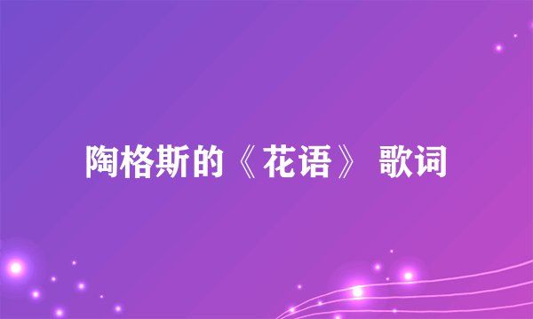 陶格斯的《花语》 歌词