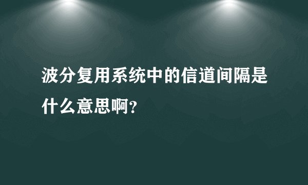 波分复用系统中的信道间隔是什么意思啊？