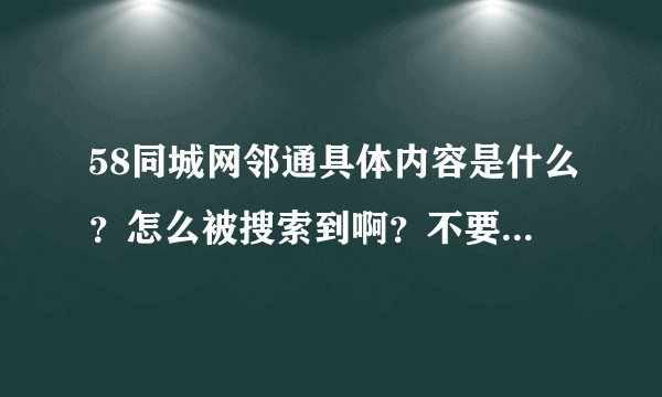 58同城网邻通具体内容是什么？怎么被搜索到啊？不要58的人来回答太专业的我不是学那个的看不懂！