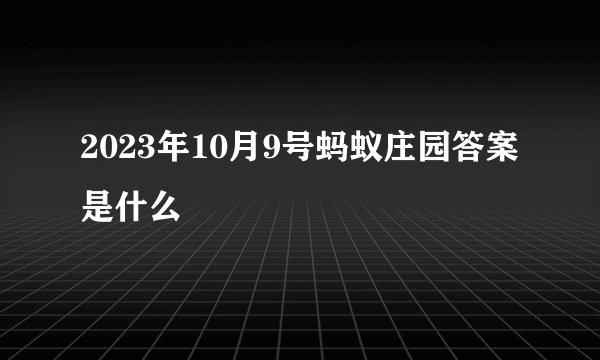 2023年10月9号蚂蚁庄园答案是什么