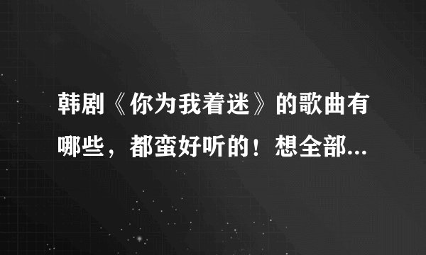 韩剧《你为我着迷》的歌曲有哪些，都蛮好听的！想全部知道！！！！