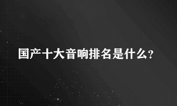 国产十大音响排名是什么？
