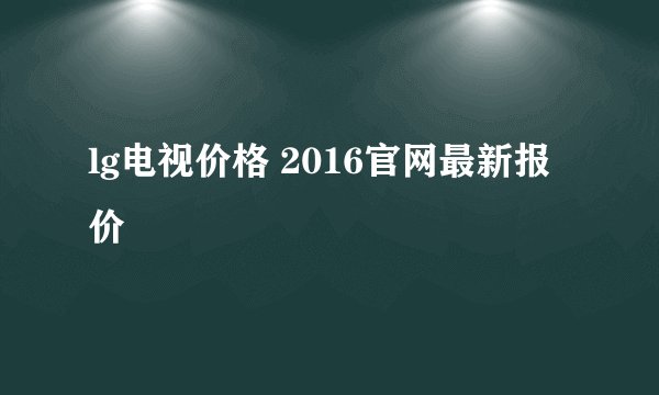 lg电视价格 2016官网最新报价