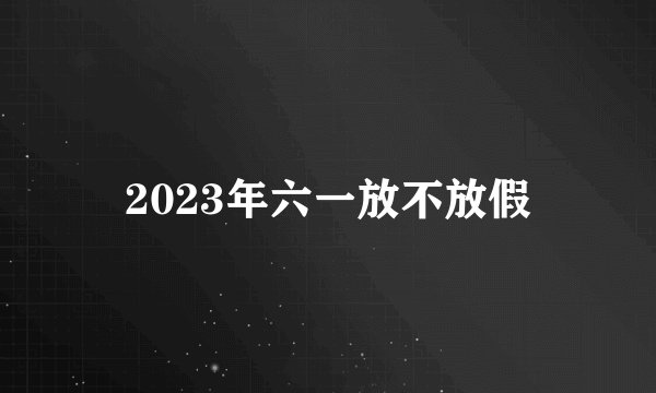 2023年六一放不放假