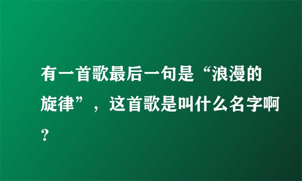 有一首歌最后一句是“浪漫的旋律”，这首歌是叫什么名字啊？