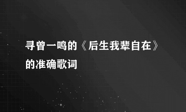 寻曾一鸣的《后生我辈自在》的准确歌词
