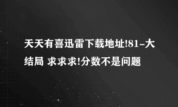 天天有喜迅雷下载地址!81-大结局 求求求!分数不是问题