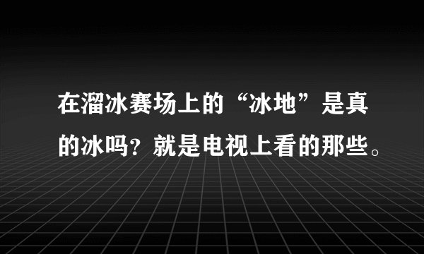 在溜冰赛场上的“冰地”是真的冰吗？就是电视上看的那些。
