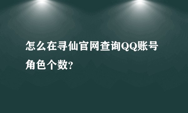 怎么在寻仙官网查询QQ账号角色个数？
