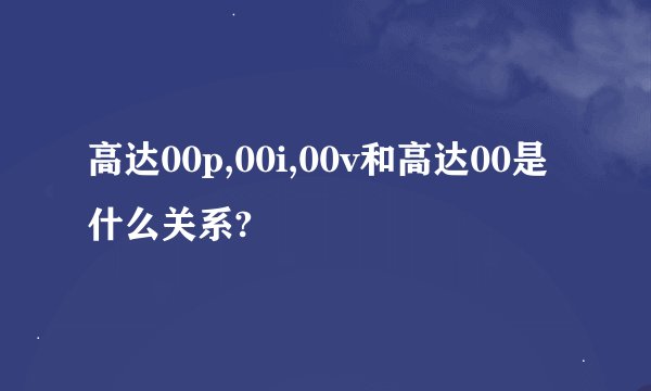 高达00p,00i,00v和高达00是什么关系?